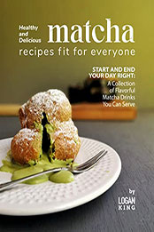 Healthy and Delicious Matcha Recipes Fit for Everyone by Logan King [EPUB: B09Q7Z51MH]