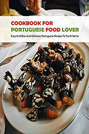 Cookbook For Portuguese Food Lover: Easy-to-follow And Delicious Portuguese Recipes To Try At Home [EPUB: B09QKWM4D7]