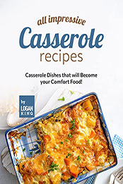 All Impressive Casserole Recipes by Logan King [EPUB: B09RSN7LQN]