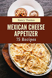 75 Mexican Cheese Appetizer Recipes by Nancy Thomas [PDF: B08N4TFTF1]