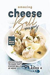 Amazing Cheese Ball Recipes – Book 4 by Brian White [EPUB: B09WHT4B8K]