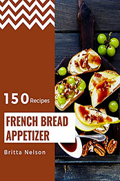 150 French Bread Appetizer Recipes by Britta Nelson [PDF: B08N58J7L4]
