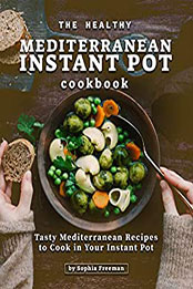 The Healthy Mediterranean Instant Pot Cookbook: Tasty Mediterranean Recipes to Cook in Your Instant Pot by Sophia Freeman [PDF: B08N63P6XP]