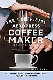 The Unofficial Aeropress Coffee Maker Recipe Book by Mike Alan [PDF: B08NPQVVF7]