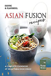 Exotic & Flavorful Asian Fusion Recipes by Rose Rivera [EPUB: B099QC2K56]