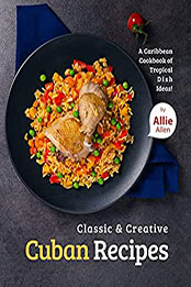 Classic & Creative Cuban Recipes by Allie Allen [EPUB: B09C8L3GM9]