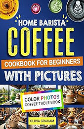 Home Barista Coffee Cookbook for Beginners with Pictures by Olivia Graham [EPUB: B0CR9KG5FT]