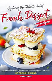 Exploring the Delicate Art of French Dessert Recipes by David Kane [EPUB: B0CDRJ8QK5]