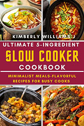 Ultimate 5-Ingredient Slow Cooker Cookbook.: Minimalist Meals-Flavorful Recipes for Busy Cooks by Kimberly Williams J. [EPUB: B0CZPC9243]