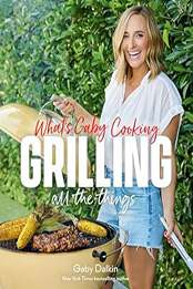 What's Gaby Cooking: Grilling All the Things by Gaby Dalkin [EPUB: 1419771825]