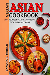 Asian Vegan Cookbook: 100+ Delicious Plant-Based Recipes from the Heart of Asia [EPUB: B0CWVS9C9Q]