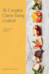 The Complete Cheese Pairing Cookbook by Morgan McGlynn Carr
