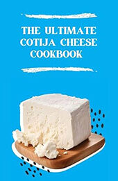 THE ULTIMATE COTIJA CHEESE COOKBOOK by GILBERT C.A