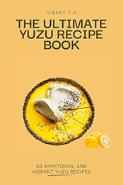 THE ULTIMATE YUZU RECIPE BOOK by GILBERT C.A