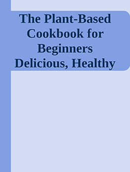 The Plant-Based Cookbook for Beginners Delicious, Healthy Food Recipes